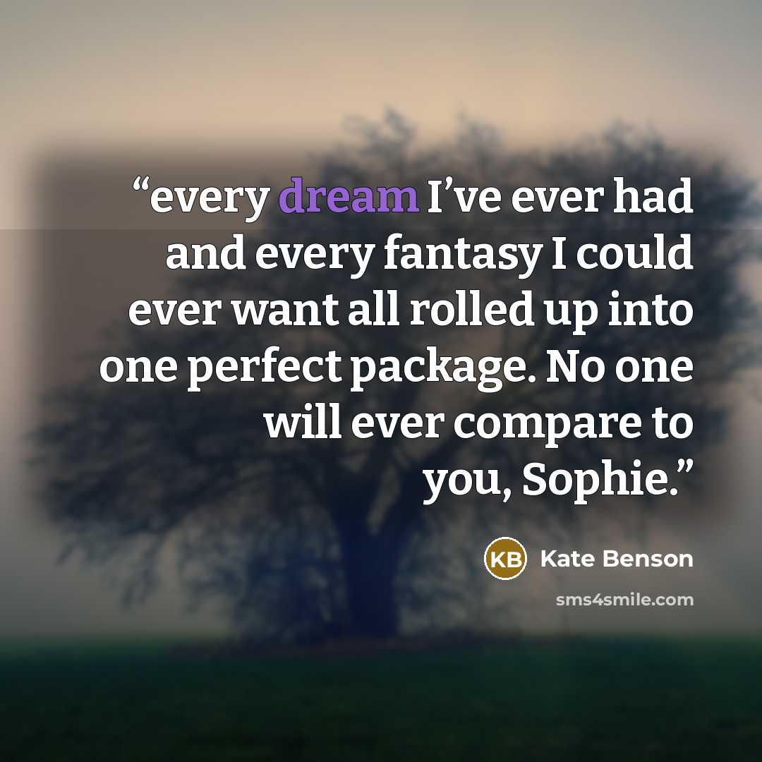 “every dream I’ve ever had and every fantasy I could ever want all rolled up into one perfect package. No one will ever compare to you, Sophie.” quote by Kate Benson