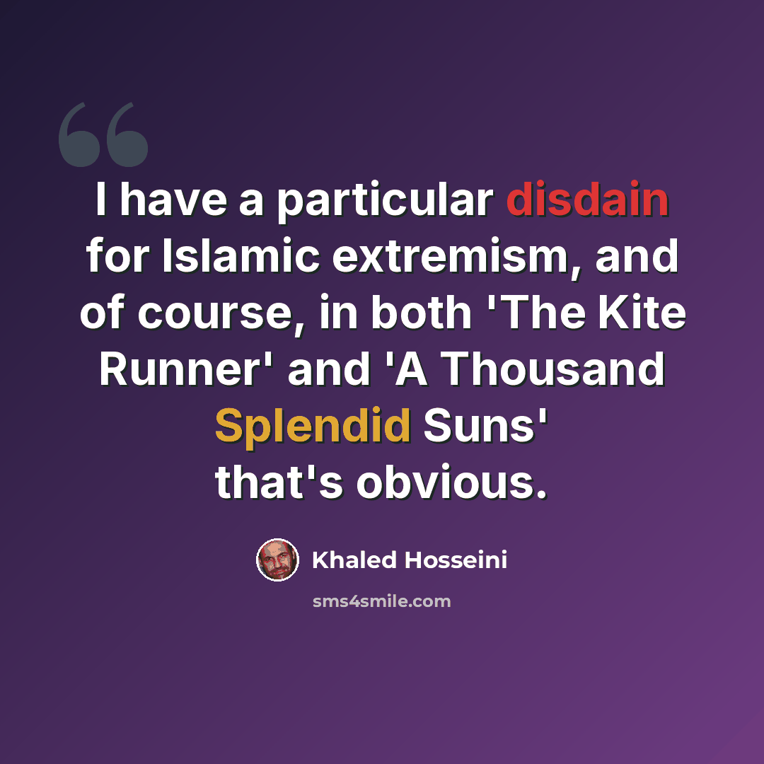“I have a particular disdain for Islamic extremism, and of course, in both 'The Kite Runner' and 'A Thousand Splendid Suns' that's obvious.” quote by Khaled Hosseini