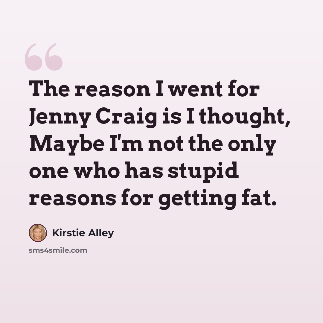 “The reason I went for Jenny Craig is I thought, Maybe I'm not the only one who has stupid reasons for getting fat.” quote by Kirstie Alley