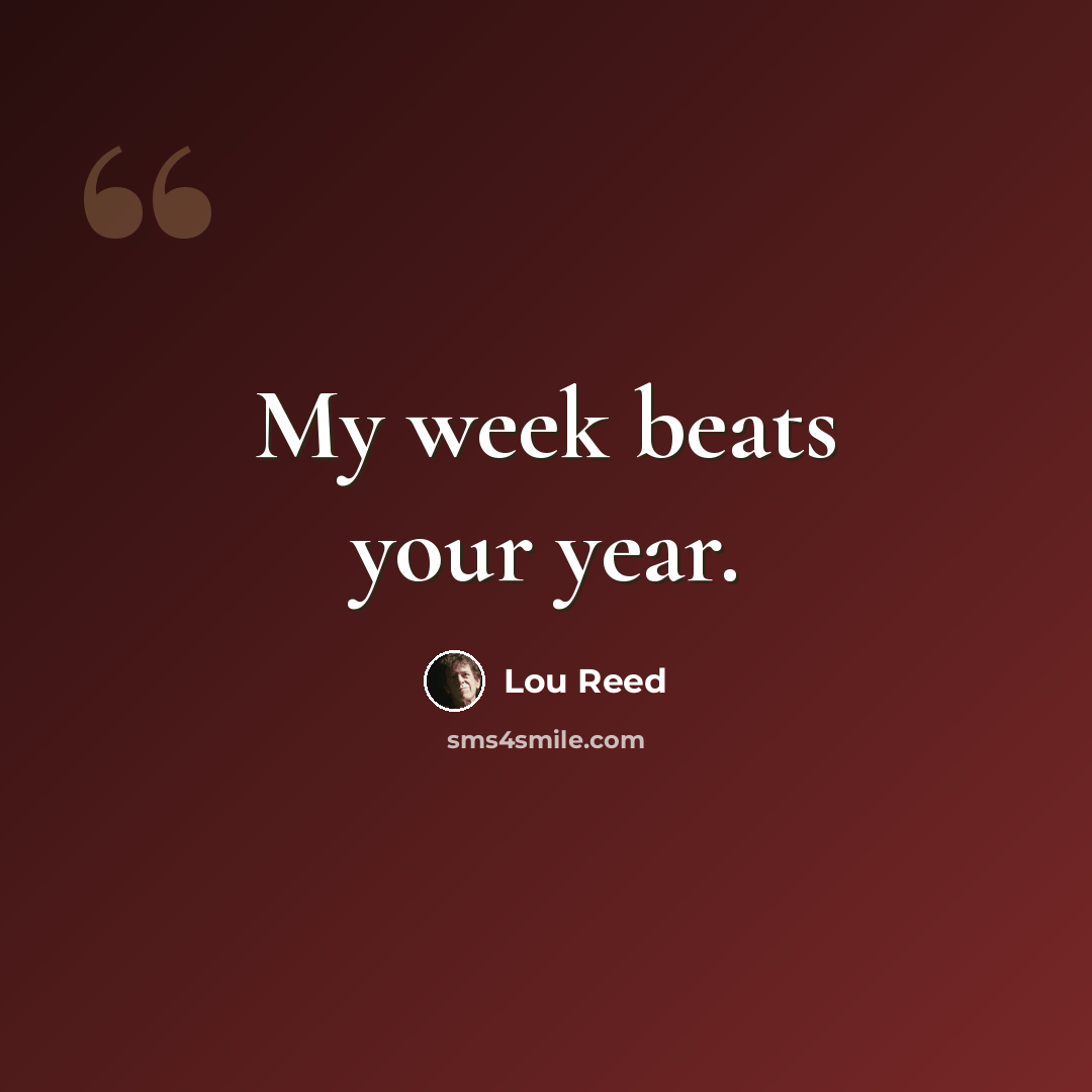 “My week beats your year.” quote by Lou Reed