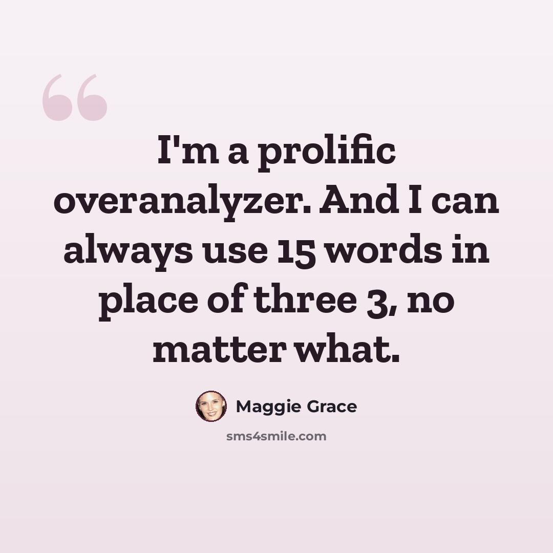 “I'm a prolific overanalyzer. And I can always use 15 words in place of three 3, no matter what.” quote by Maggie Grace