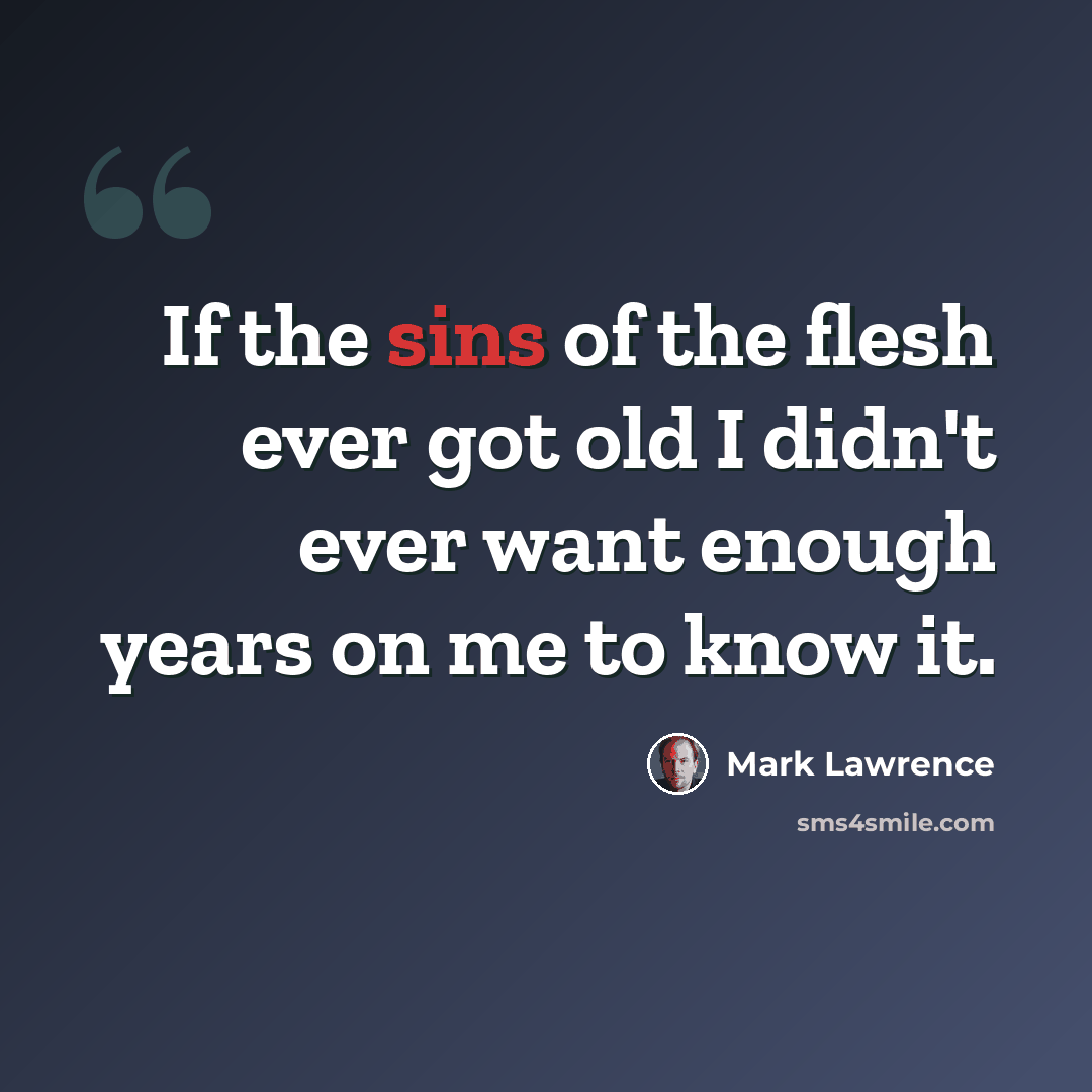 “If the sins of the flesh ever got old I didn't ever want enough years on me to know it.” quote by Mark Lawrence