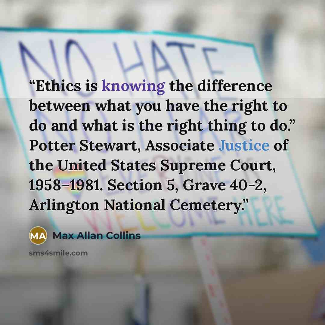 “Ethics is knowing the difference between what you have the right to do and what is the right thing to do.” Potter Stewart, Associate Justice of the United States Supreme Court, 1958–1981. Section 5, Grave 40-2, Arlington National Cemetery.” quote by Max Allan Collins