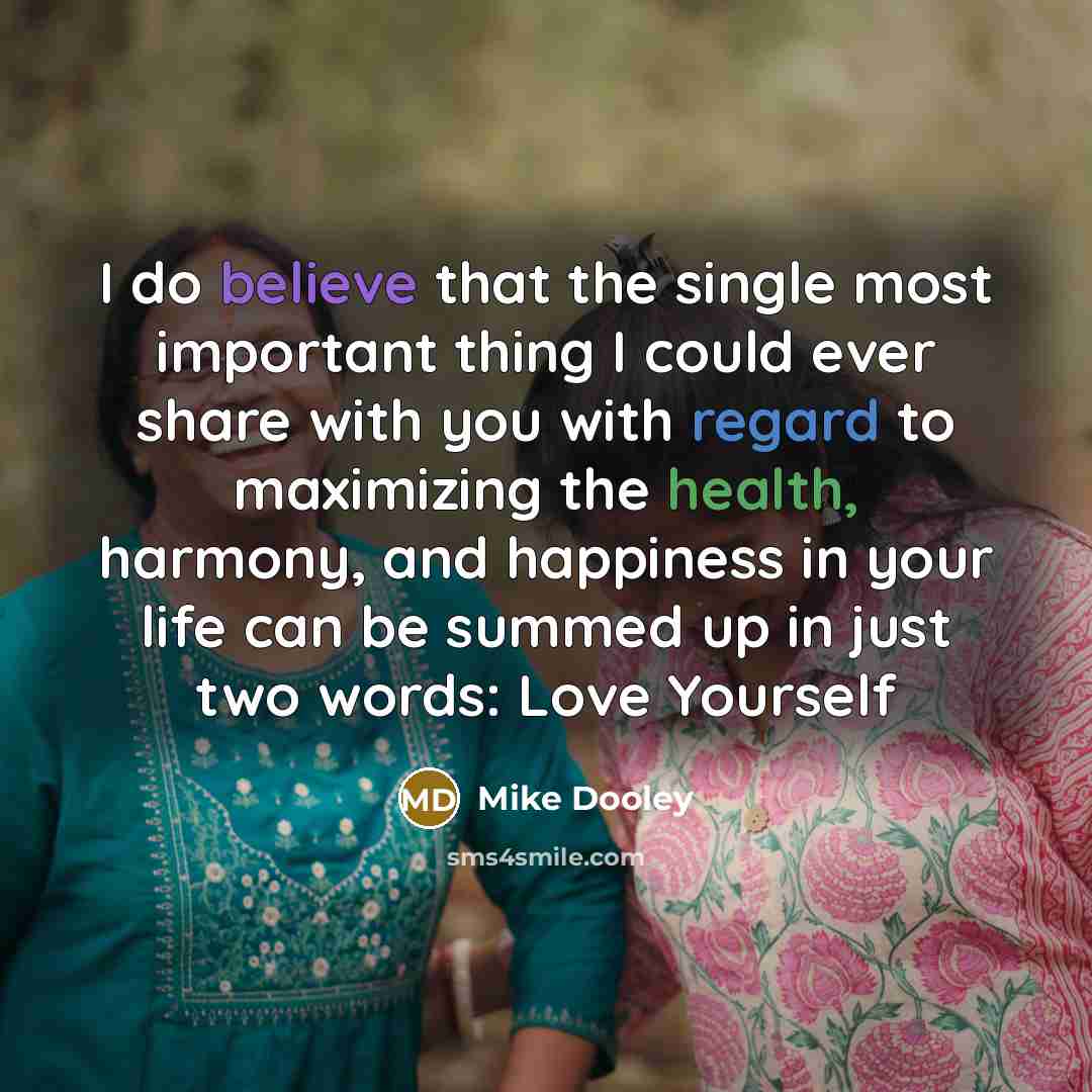 “I do believe that the single most important thing I could ever share with you with regard to maximizing the health, harmony, and happiness in your life can be summed up in just two words: Love Yourself” quote by Mike Dooley