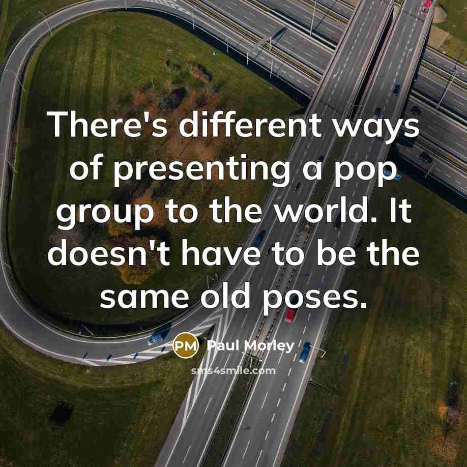“There's different ways of presenting a pop group to the world. It doesn't have to be the same old poses.” quote by Paul Morley
