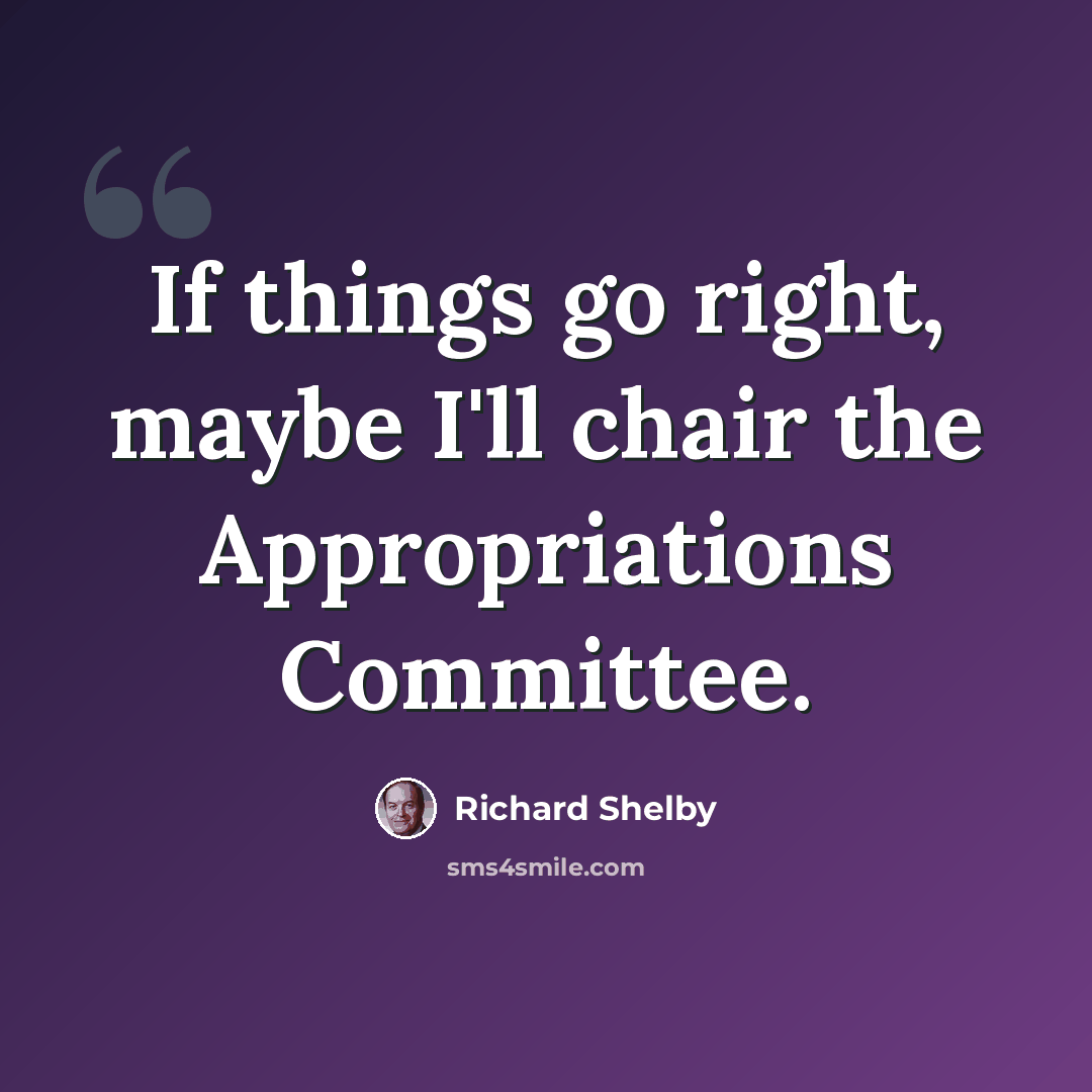 “If things go right, maybe I'll chair the Appropriations Committee.” quote by Richard Shelby