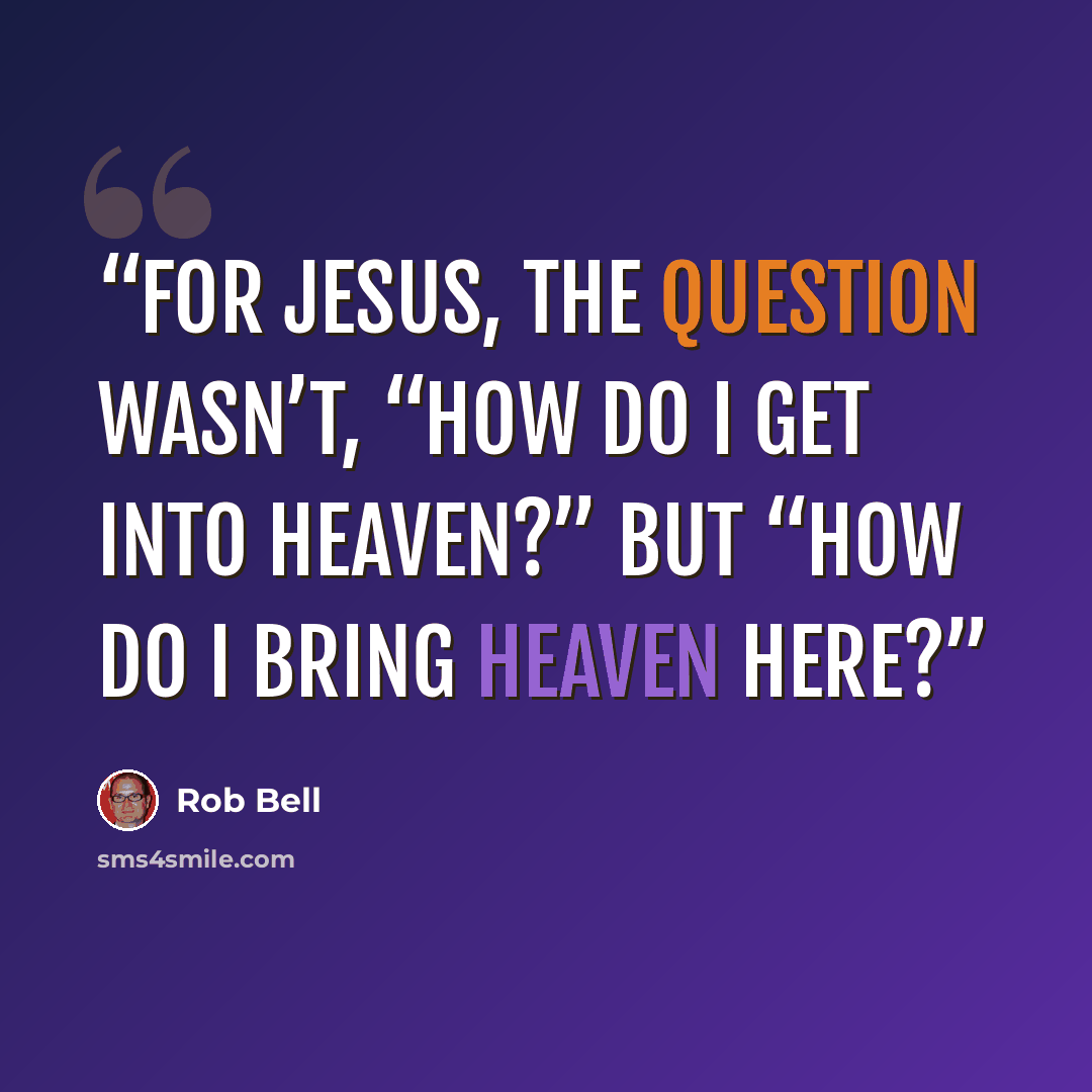 “For Jesus, the question wasn’t, “How do I get into heaven?” but “How do I bring heaven here?” quote by Rob Bell