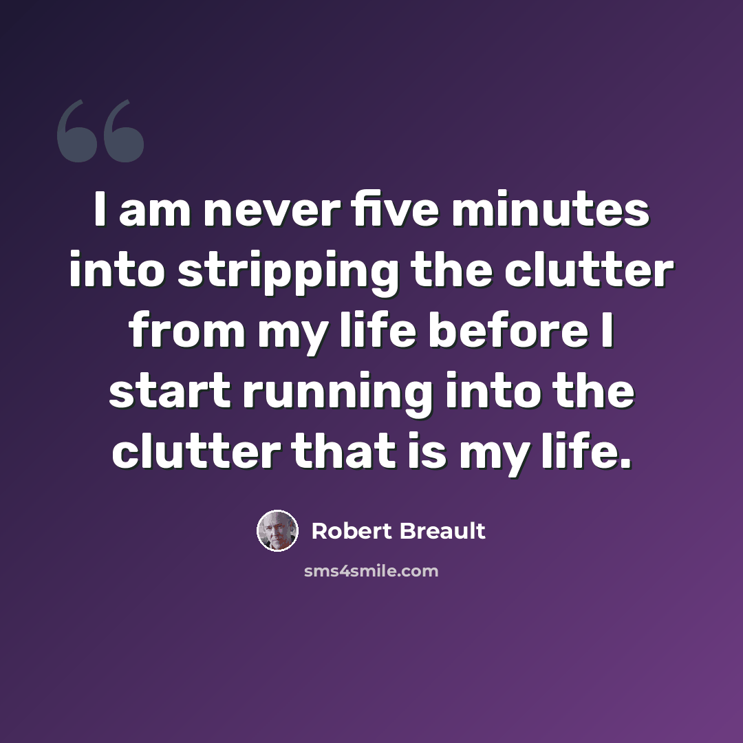 “I am never five minutes into stripping the clutter from my life before I start running into the clutter that is my life.” quote by Robert Breault
