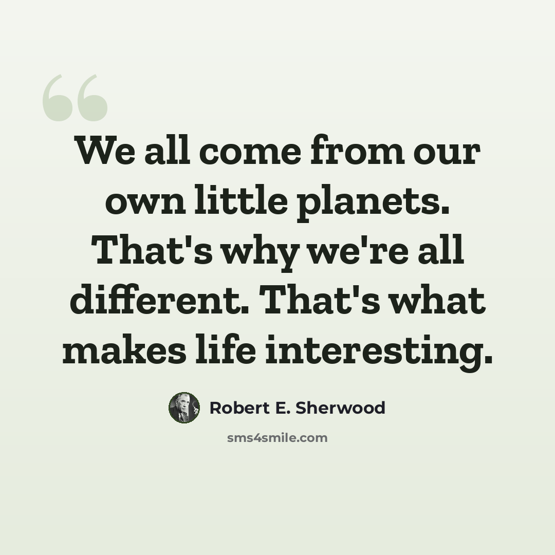 “We all come from our own little planets. That's why we're all different. That's what makes life interesting.” quote by Robert E. Sherwood