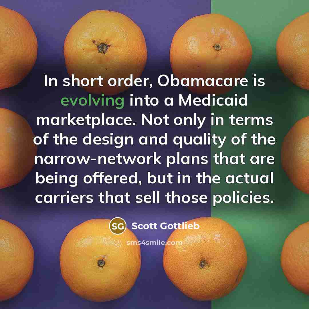 “In short order, Obamacare is evolving into a Medicaid marketplace. Not only in terms of the design and quality of the narrow-network plans that are being offered, but in the actual carriers that sell those policies.” quote by Scott Gottlieb