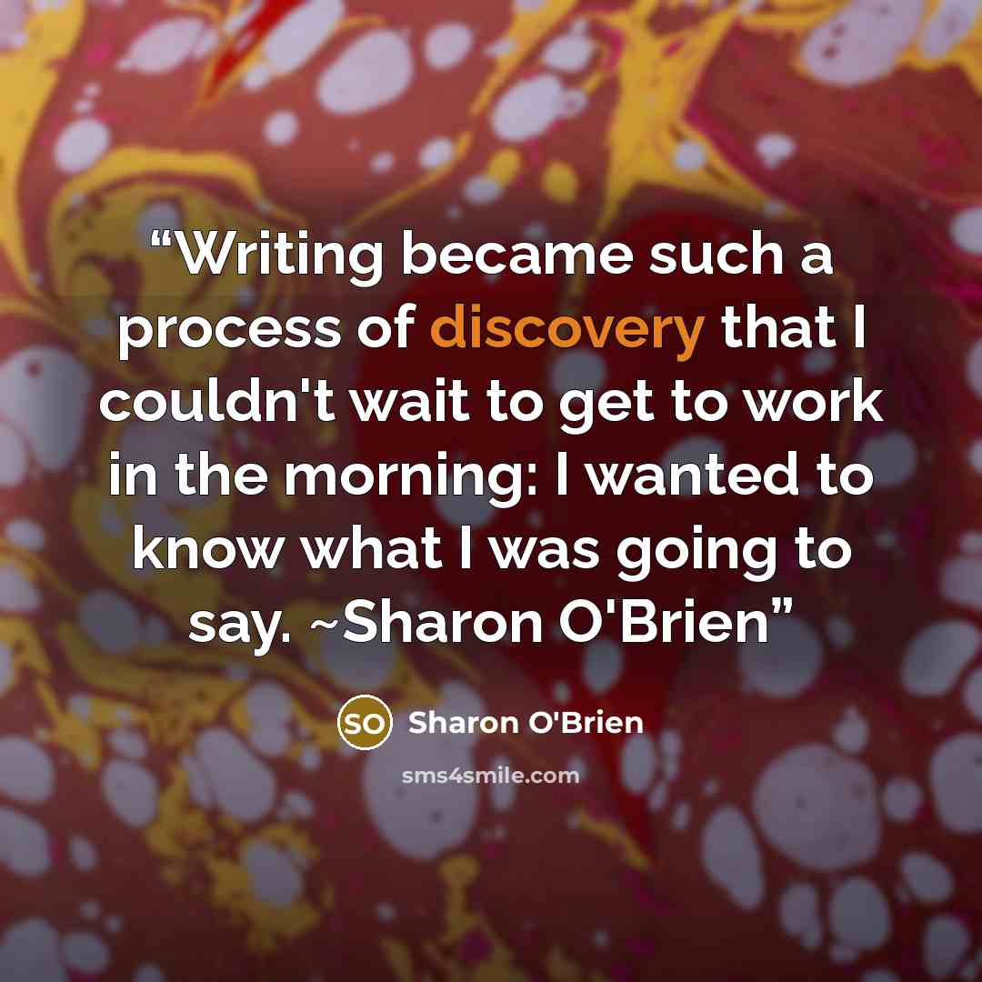 “Writing became such a process of discovery that I couldn't wait to get to work in the morning: I wanted to know what I was going to say. ~Sharon O'Brien” quote by Sharon O'Brien