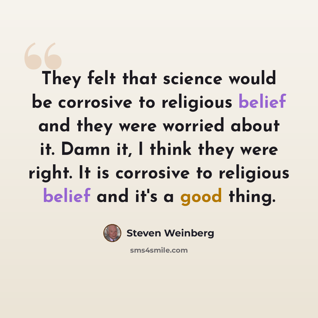 “They felt that science would be corrosive to religious belief and they were worried about it. Damn it, I think they were right. It is corrosive to religious belief and it's a good thing.” quote by Steven Weinberg