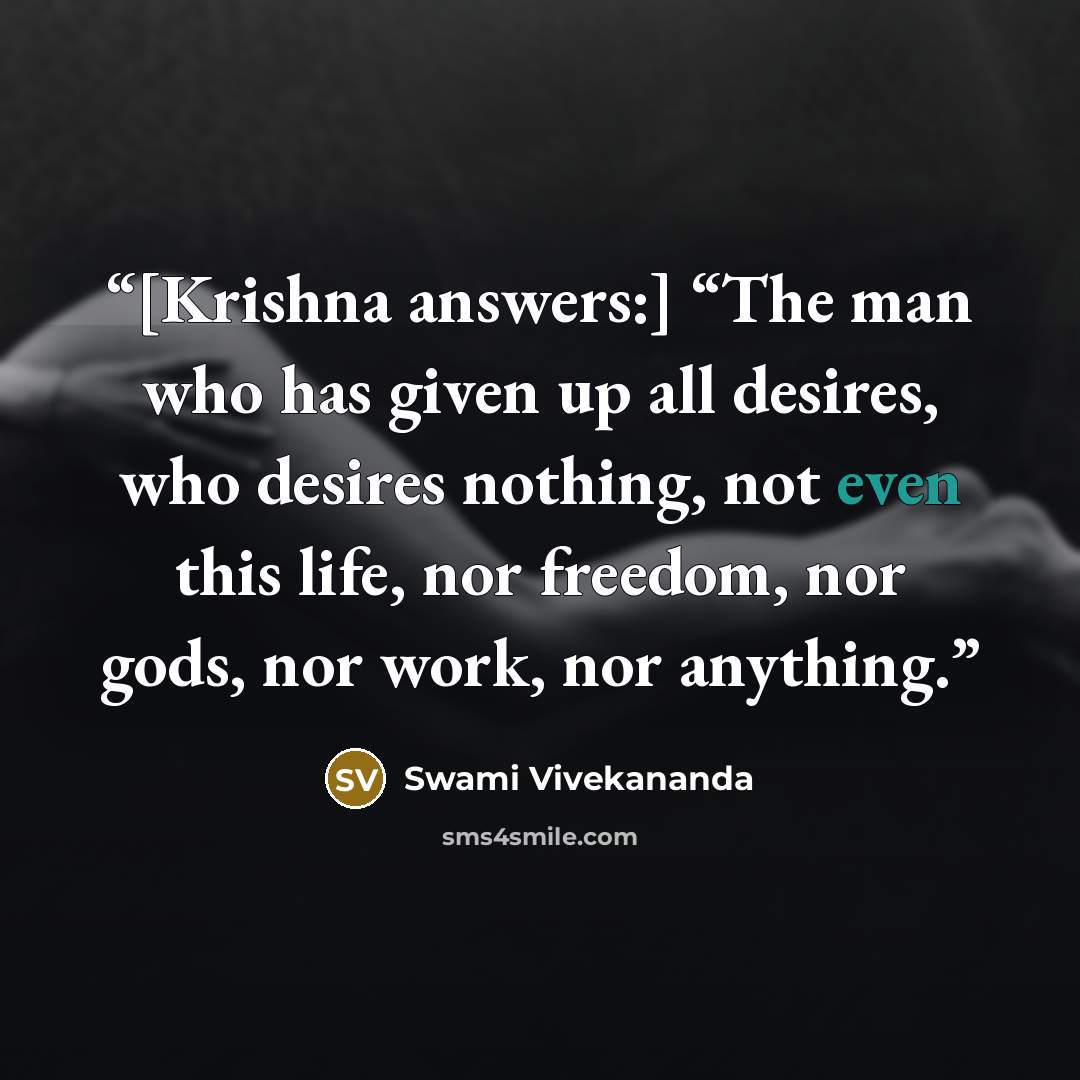 “[Krishna answers:] “The man who has given up all desires, who desires nothing, not even this life, nor freedom, nor gods, nor work, nor anything.” quote by Swami Vivekananda