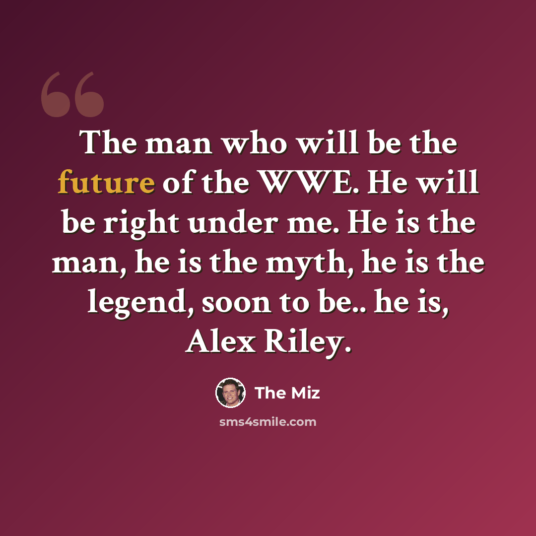 “The man who will be the future of the WWE. He will be right under me. He is the man, he is the myth, he is the legend, soon to be.. he is, Alex Riley.” quote by The Miz
