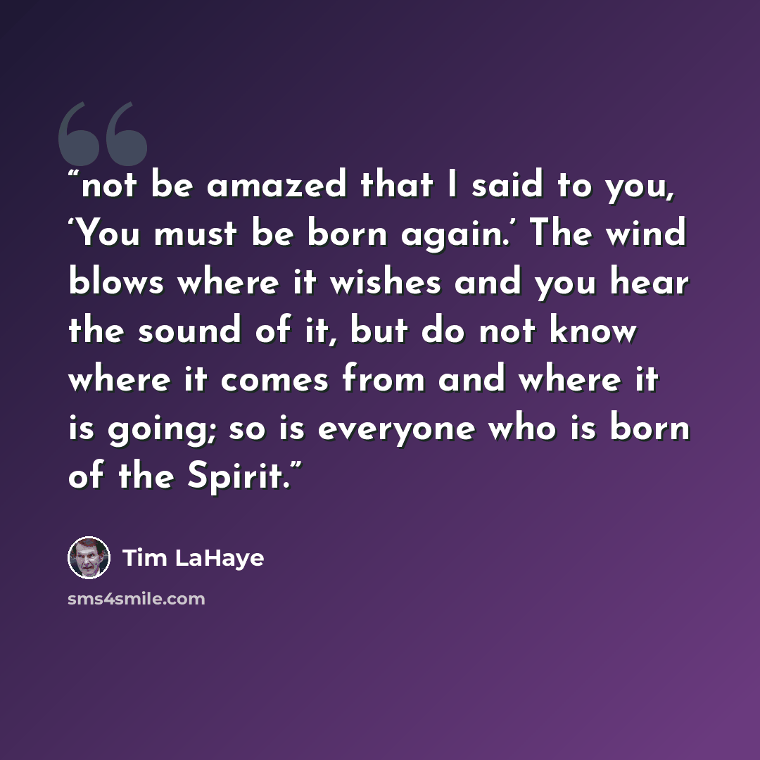 “not be amazed that I said to you, ‘You must be born again.’ The wind blows where it wishes and you hear the sound of it, but do not know where it comes from and where it is going; so is everyone who is born of the Spirit.” quote by Tim LaHaye