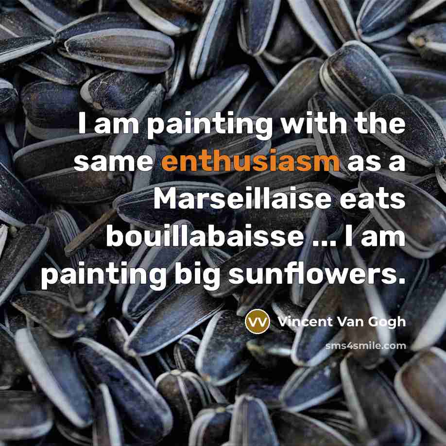 “I am painting with the same enthusiasm as a Marseillaise eats bouillabaisse ... I am painting big sunflowers.” quote by Vincent Van Gogh