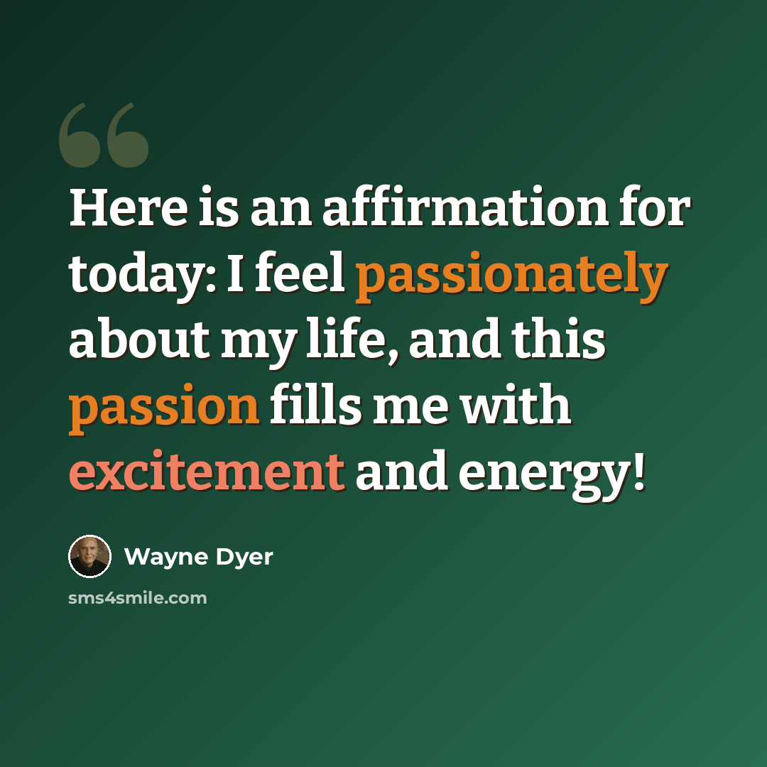 “Here is an affirmation for today: I feel passionately about my life, and this passion fills me with excitement and energy!” quote by Wayne Dyer