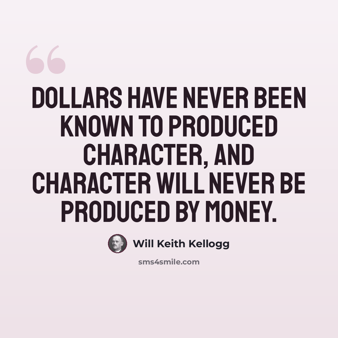 “Dollars have never been known to produced character, and character will never be produced by money.” quote by Will Keith Kellogg