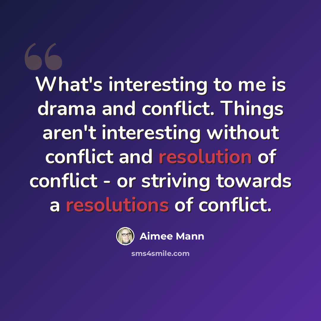 “What's interesting to me is drama and conflict. Things aren't interesting without conflict and resolution of conflict - or striving towards a resolutions of conflict.” quote by Aimee Mann