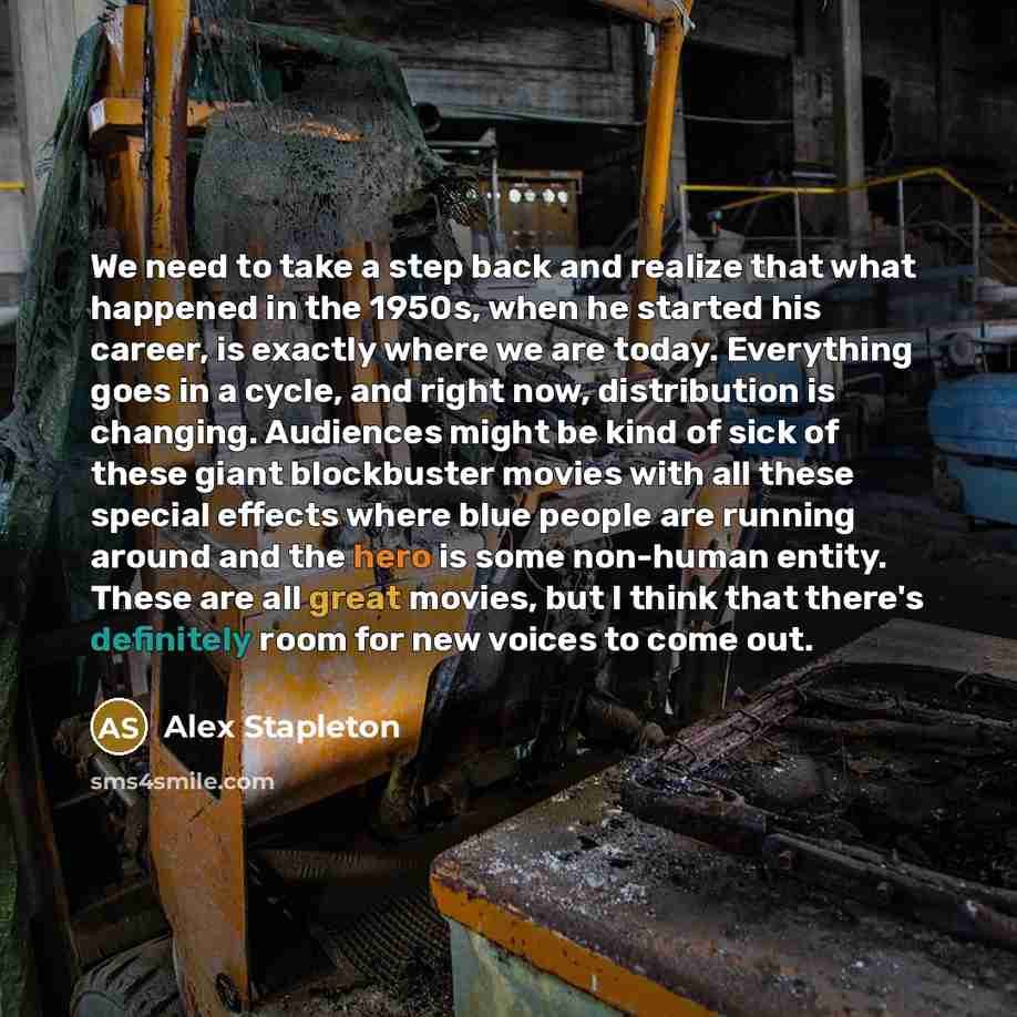 “We need to take a step back and realize that what happened in the 1950s, when he started his career, is exactly where we are today. Everything goes in a cycle, and right now, distribution is changing. Audiences might be kind of sick of these giant blockbuster movies with all these special effects…” quote by Alex Stapleton