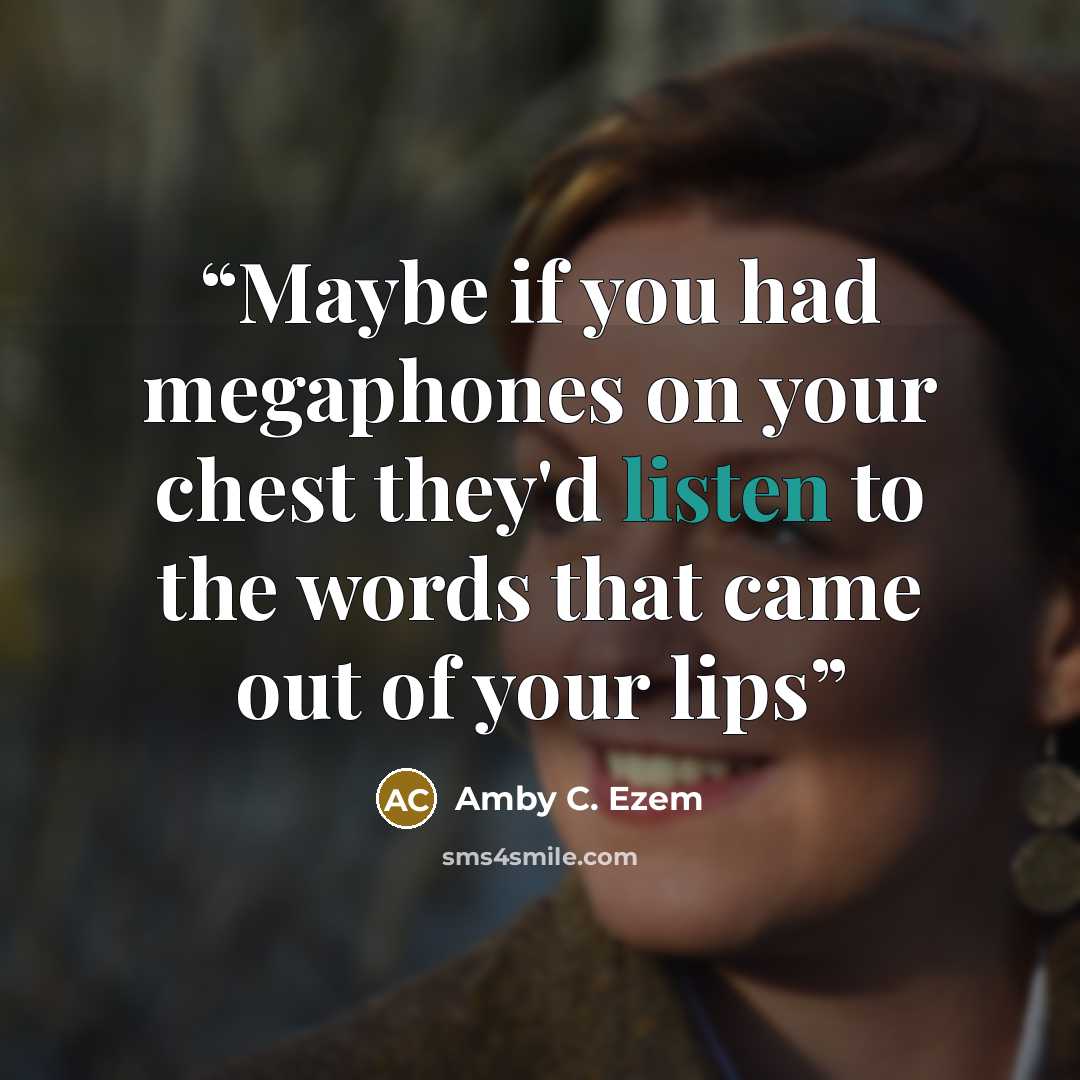 “Maybe if you had megaphones on your chest they'd listen to the words that came out of your lips” quote by Amby C. Ezem
