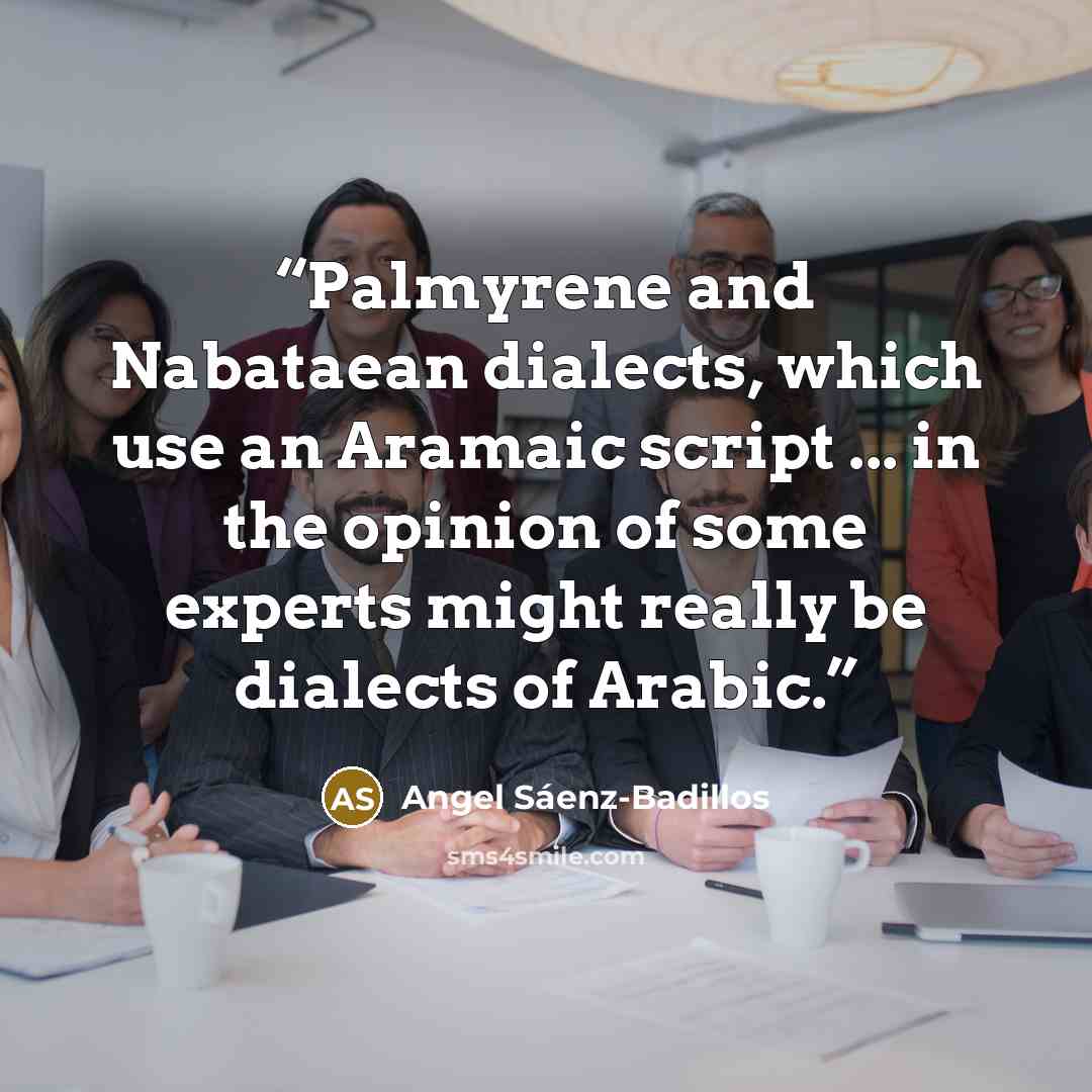 “Palmyrene and Nabataean dialects, which use an Aramaic script ... in the opinion of some experts might really be dialects of Arabic.” quote by Angel Sáenz-Badillos