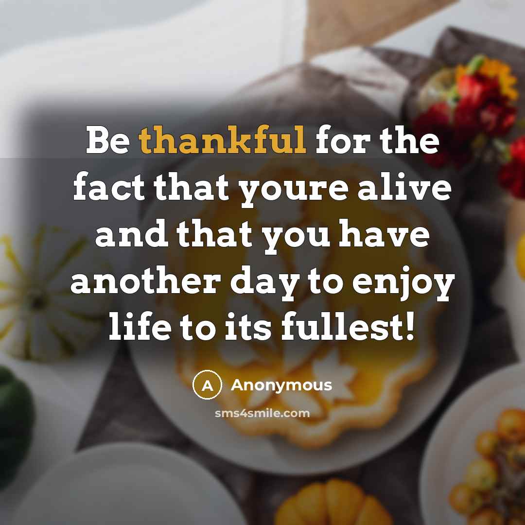 “Be thankful for the fact that youre alive and that you have another day to enjoy life to its fullest!” quote by Anonymous