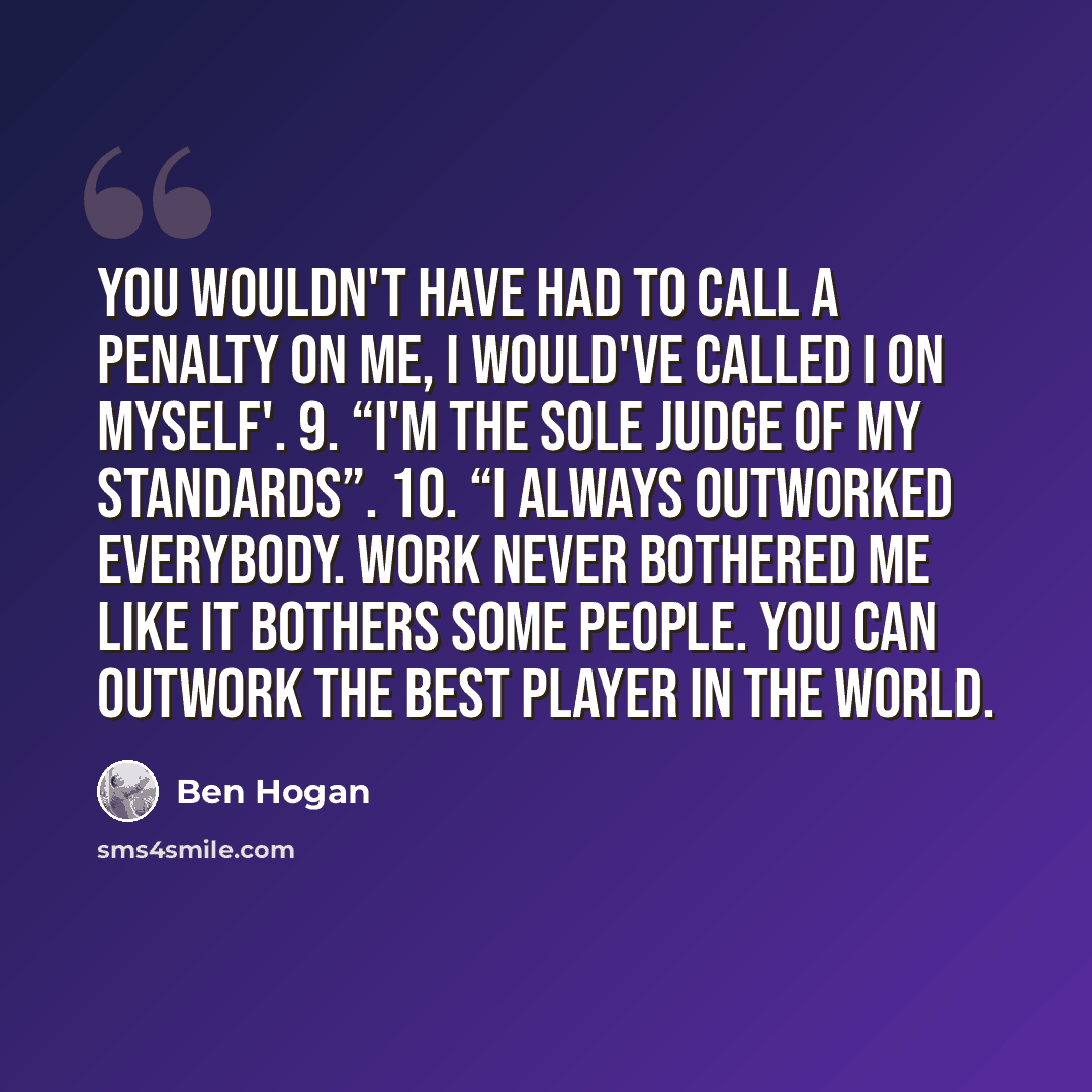“You wouldn't have had to call a penalty on me, I would've called I on myself'. 9. “I'm the sole judge of my standards”. 10. “I always outworked everybody. Work never bothered me like it bothers some people. You can outwork the best player in the world.” quote by Ben Hogan