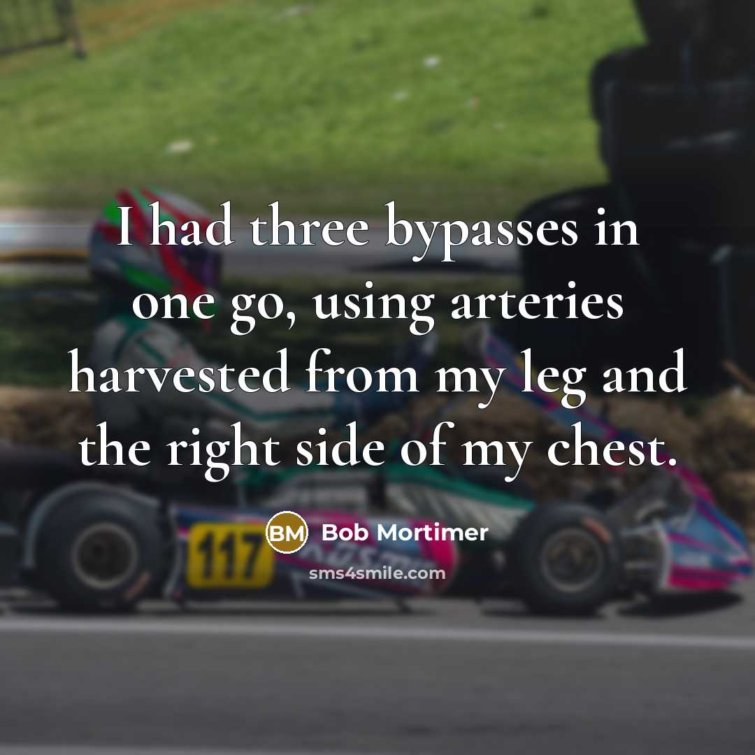 “I had three bypasses in one go, using arteries harvested from my leg and the right side of my chest.” quote by Bob Mortimer