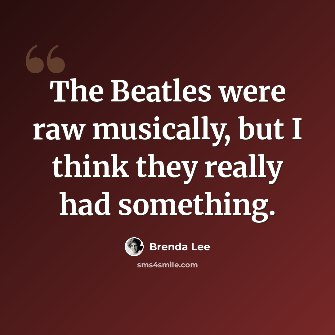 “The Beatles were raw musically, but I think they really had something.” quote by Brenda Lee