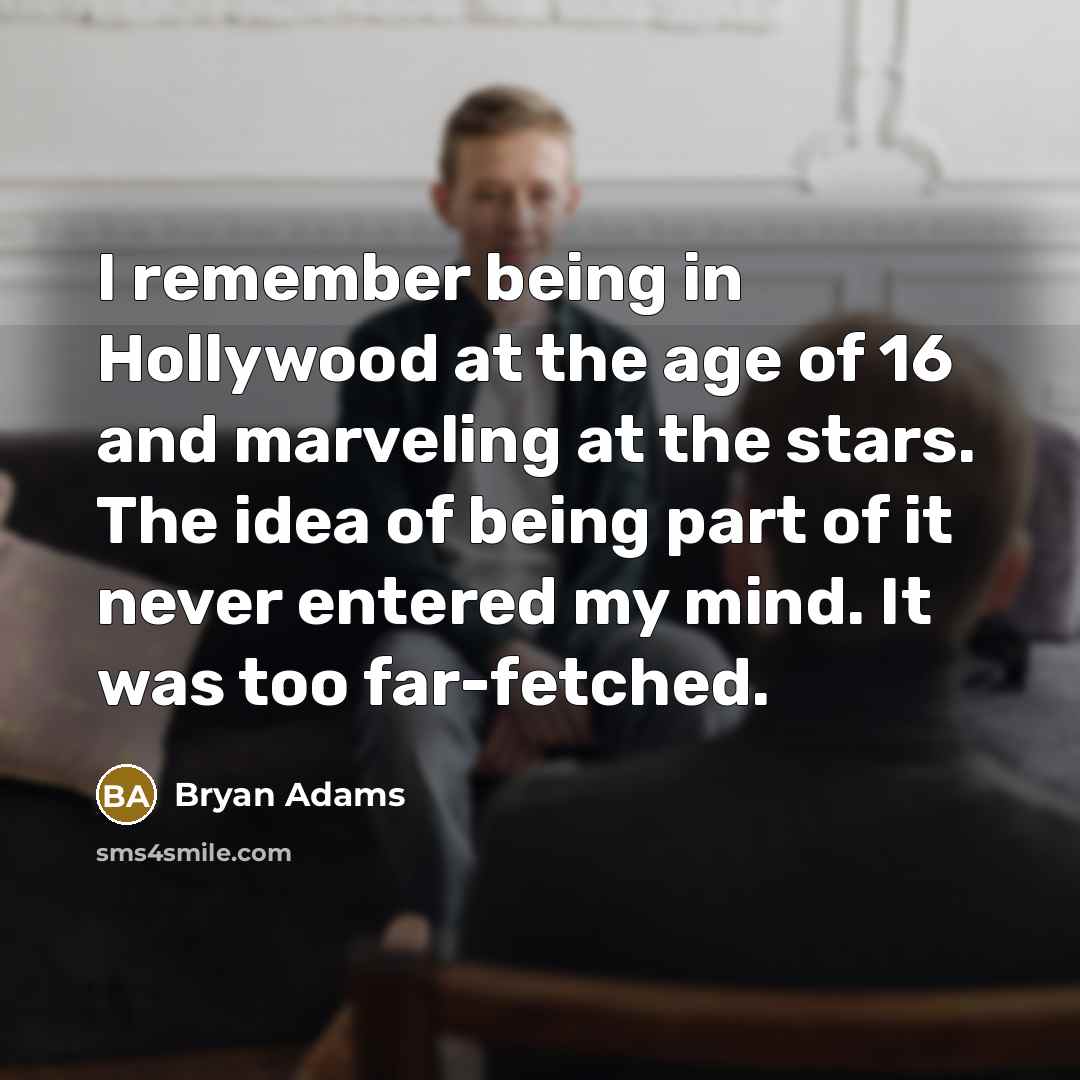 “I remember being in Hollywood at the age of 16 and marveling at the stars. The idea of being part of it never entered my mind. It was too far-fetched.” quote by Bryan Adams