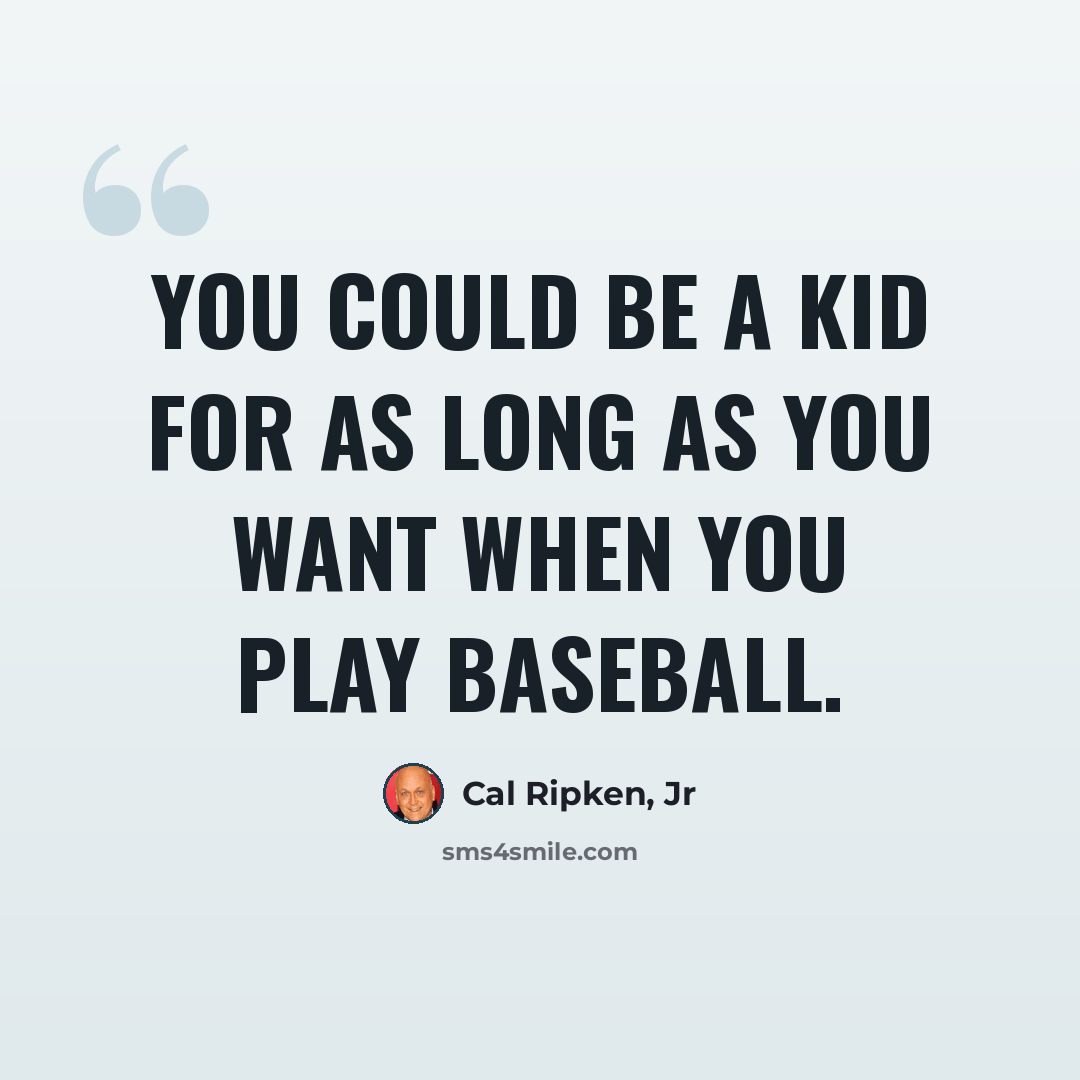 “You could be a kid for as long as you want when you play baseball.” quote by Cal Ripken, Jr