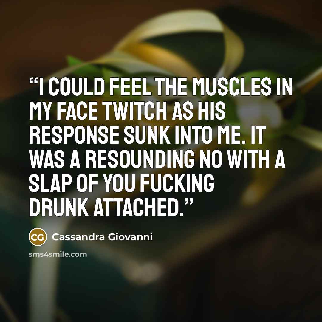 “I could feel the muscles in my face twitch as his response sunk into me. It was a resounding no with a slap of you fucking drunk attached.” quote by Cassandra Giovanni