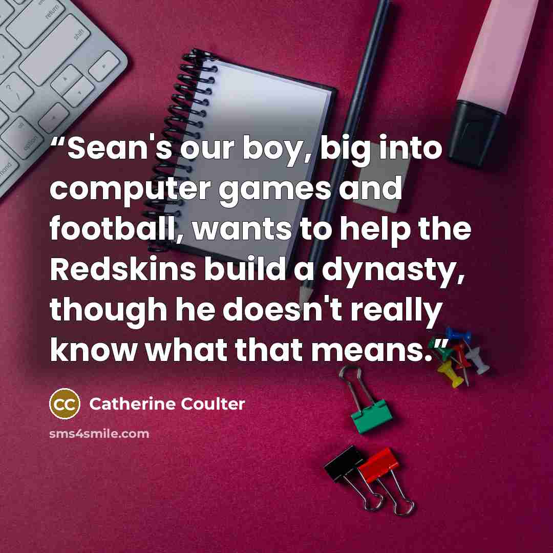 “Sean's our boy, big into computer games and football, wants to help the Redskins build a dynasty, though he doesn't really know what that means.” quote by Catherine Coulter