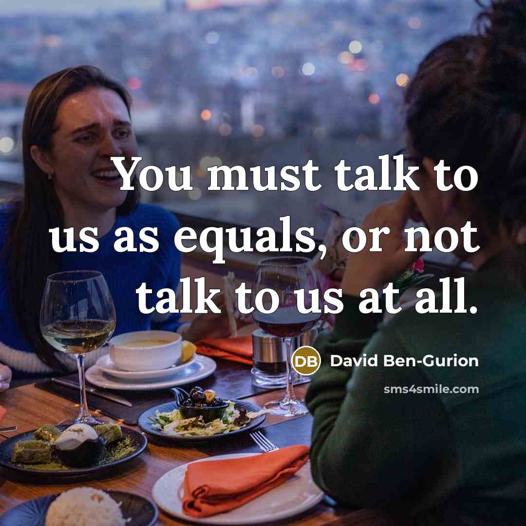 “You must talk to us as equals, or not talk to us at all.” quote by David Ben-Gurion
