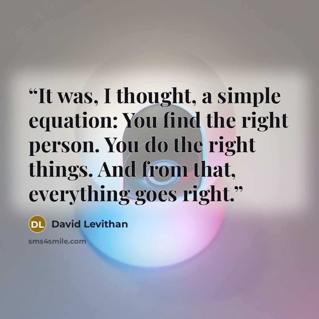 “It was, I thought, a simple equation: You find the right person. You do the right things. And from that, everything goes right.” quote by David Levithan