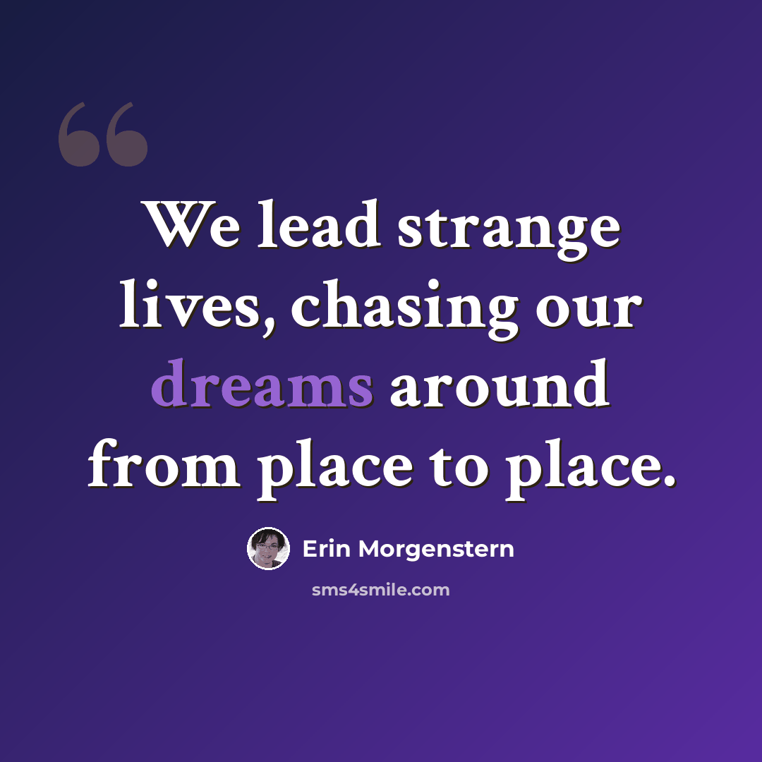 “We lead strange lives, chasing our dreams around from place to place.” quote by Erin Morgenstern