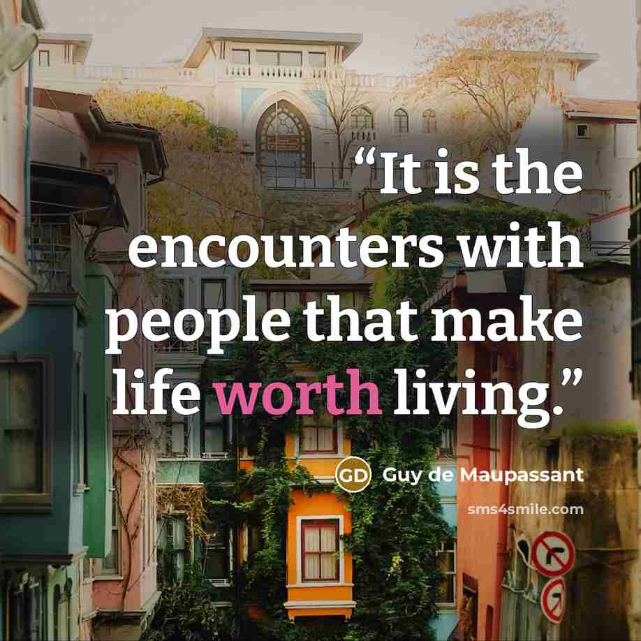 “It is the encounters with people that make life worth living.” quote by Guy de Maupassant