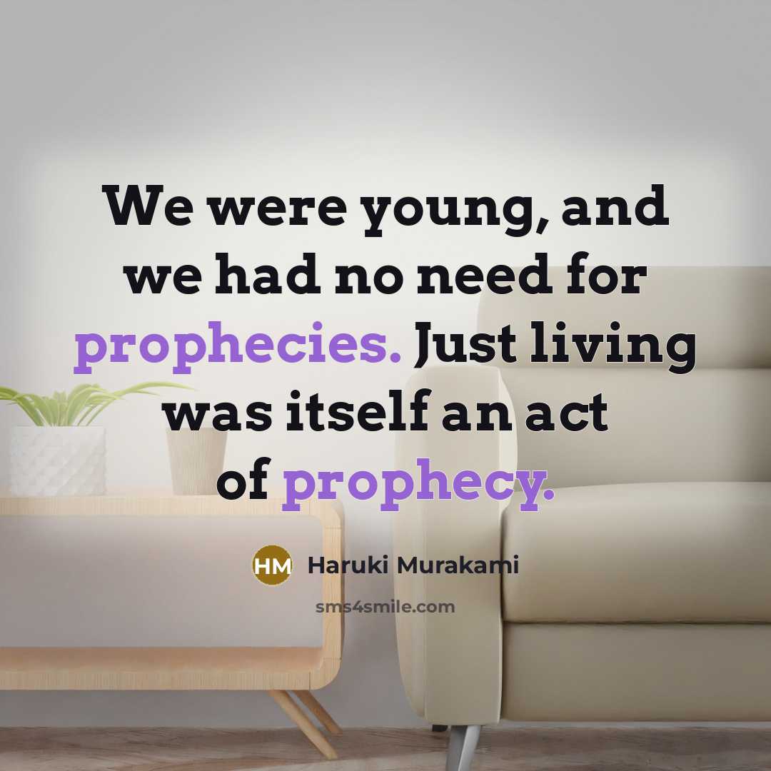 “We were young, and we had no need for prophecies. Just living was itself an act of prophecy.” quote by Haruki Murakami