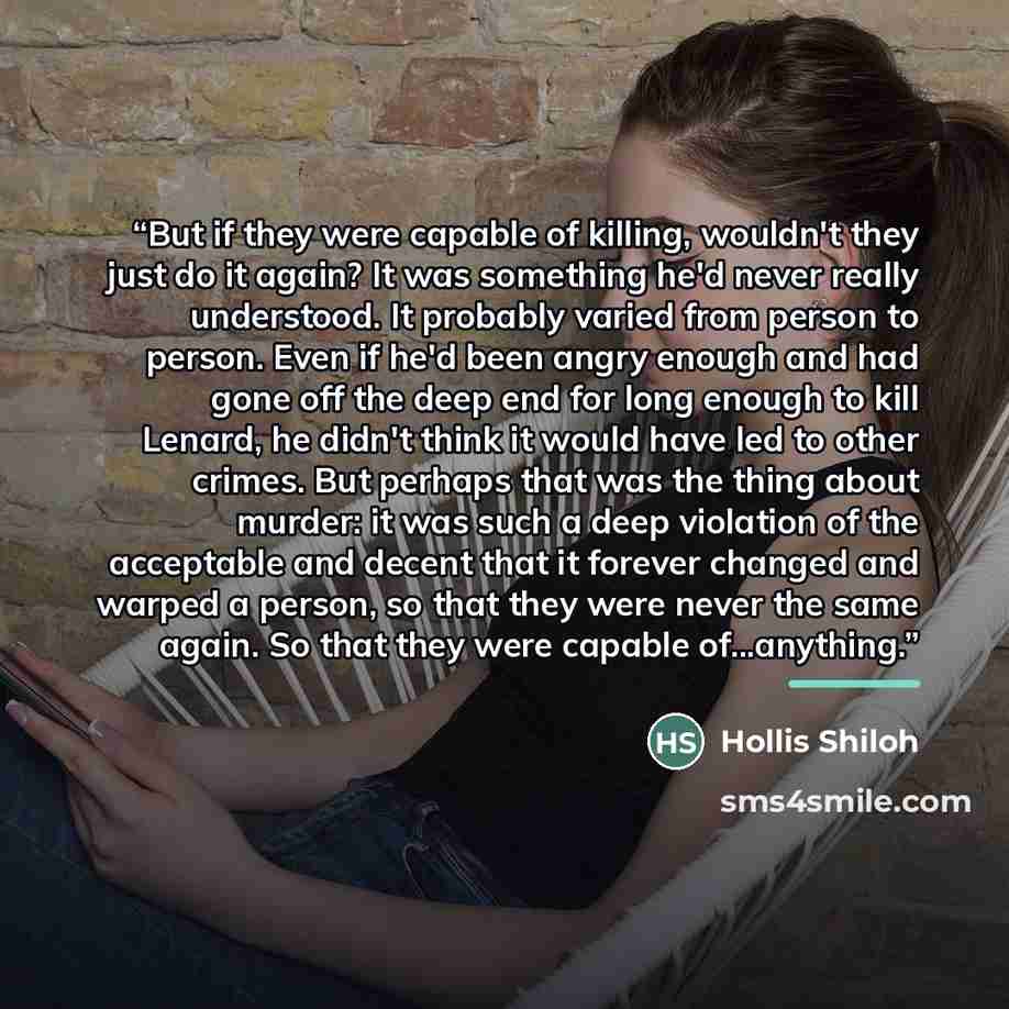 “But if they were capable of killing, wouldn't they just do it again? It was something he'd never really understood. It probably varied from person to person. Even if he'd been angry enough and had gone off the deep end for long enough to kill Lenard, he didn't think it would have led to other…” quote by Hollis Shiloh