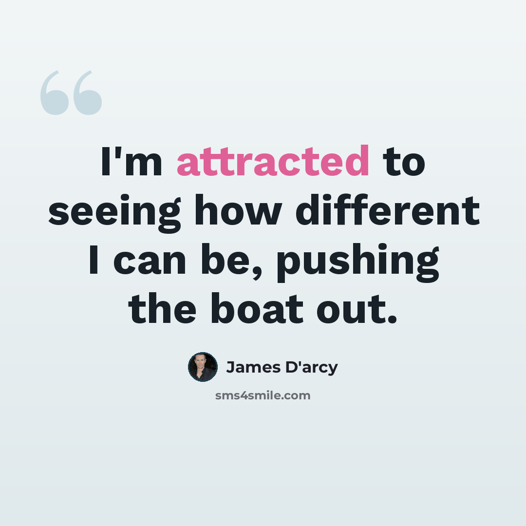 “I'm attracted to seeing how different I can be, pushing the boat out.” quote by James D'arcy