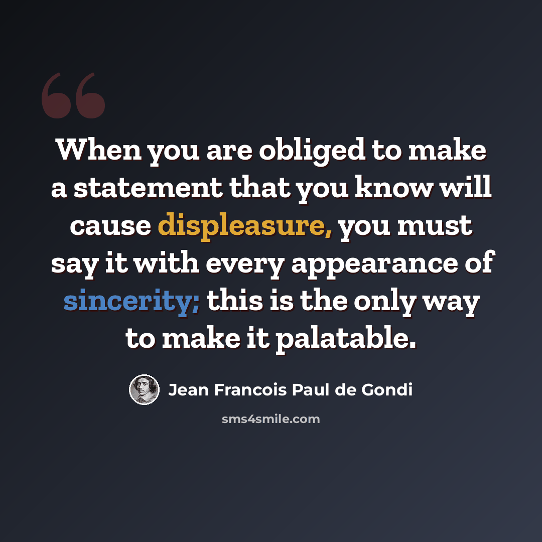 “When you are obliged to make a statement that you know will cause displeasure, you must say it with every appearance of sincerity; this is the only way to make it palatable.” quote by Jean Francois Paul de Gondi