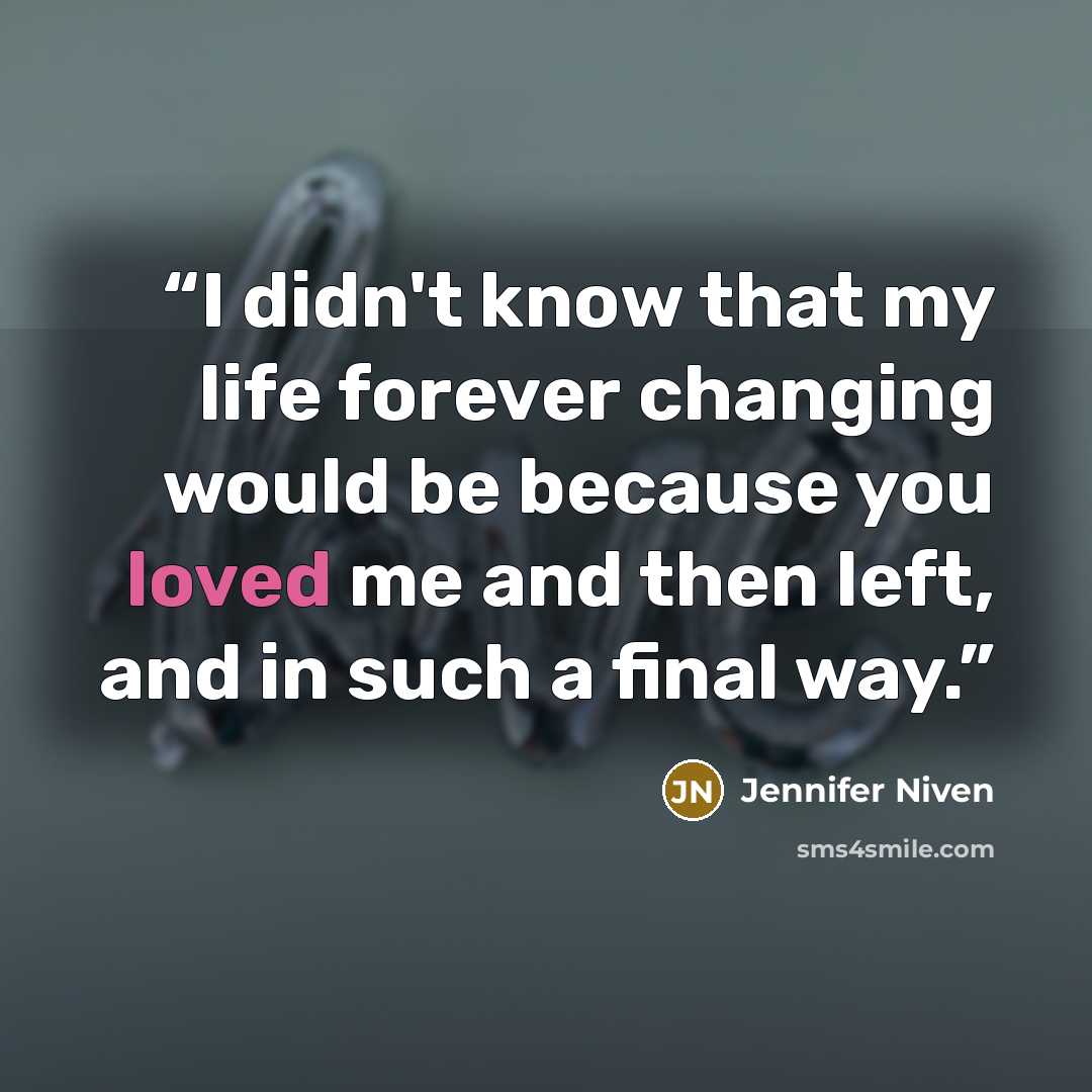“I didn't know that my life forever changing would be because you loved me and then left, and in such a final way.” quote by Jennifer Niven