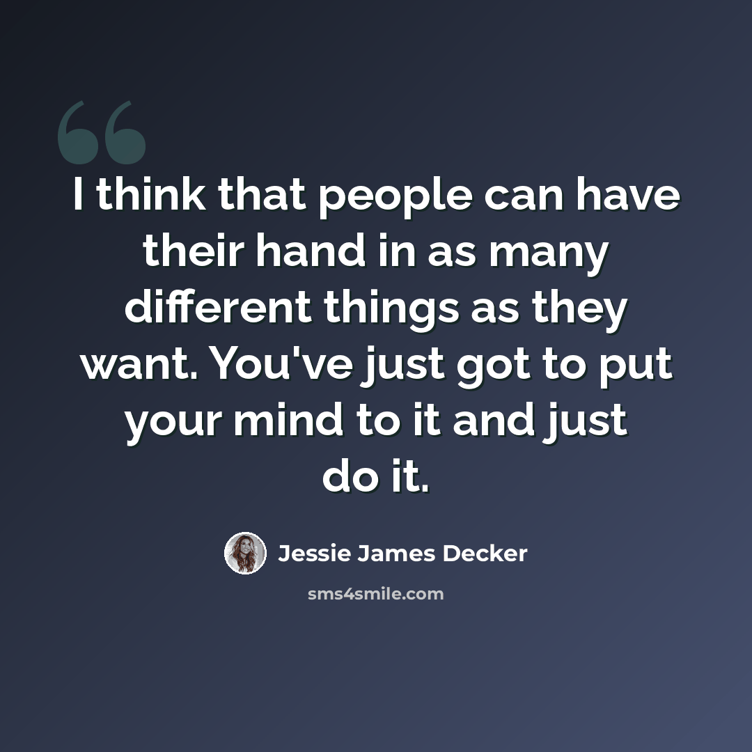 “I think that people can have their hand in as many different things as they want. You've just got to put your mind to it and just do it.” quote by Jessie James Decker