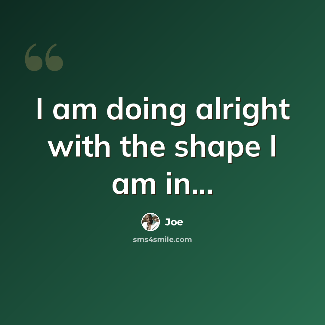 “I am doing alright with the shape I am in...” quote by Joe
