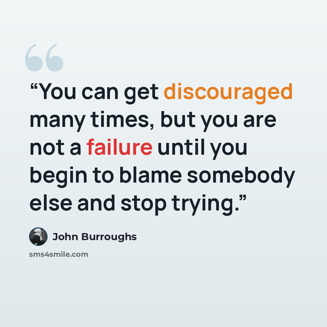 “You can get discouraged many times, but you are not a failure until you begin to blame somebody else and stop trying.” quote by John Burroughs