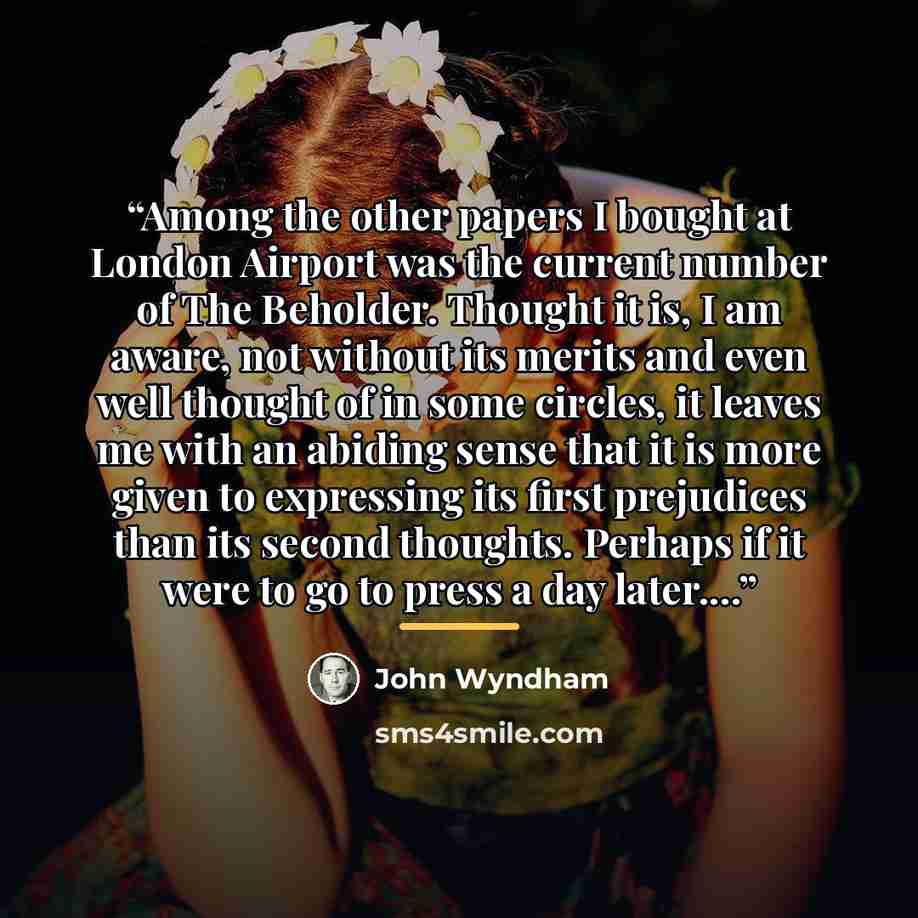 “Among the other papers I bought at London Airport was the current number of The Beholder. Thought it is, I am aware, not without its merits and even well thought of in some circles, it leaves me with an abiding sense that it is more given to expressing its first prejudices than its second…” quote by John Wyndham