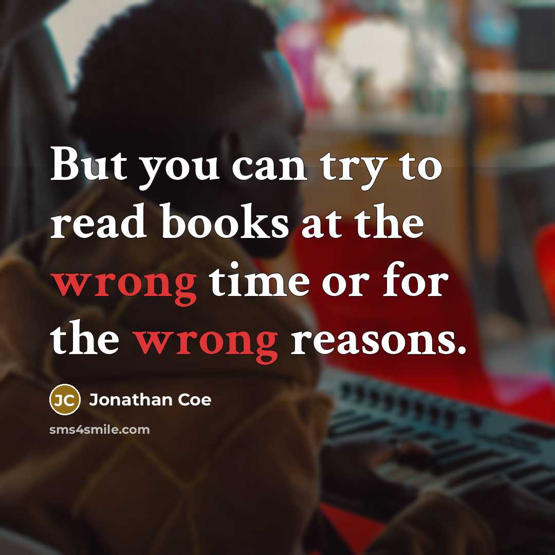 “But you can try to read books at the wrong time or for the wrong reasons.” quote by Jonathan Coe