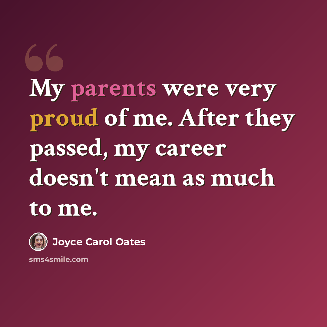 “My parents were very proud of me. After they passed, my career doesn't mean as much to me.” quote by Joyce Carol Oates