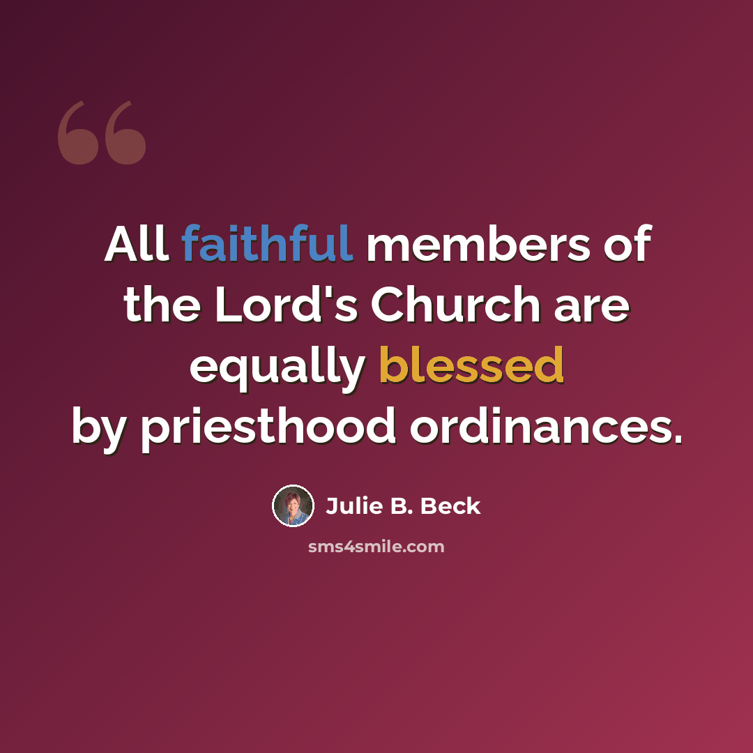 “All faithful members of the Lord's Church are equally blessed by priesthood ordinances.” quote by Julie B. Beck